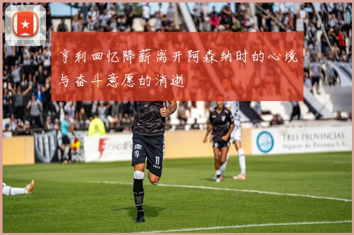 亨利回忆降薪离开阿森纳时的心境与奋斗意愿的消逝