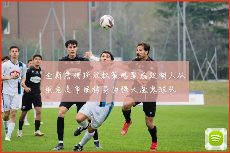 全新詹姆斯放权策略显成效湖人从纸老虎华丽转身为强大魔鬼球队
