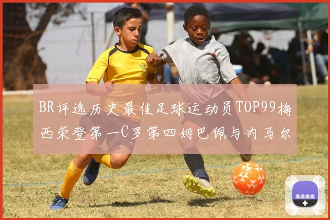 BR评选历史最佳足球运动员TOP99梅西荣登第一C罗第四姆巴佩与内马尔排名解析