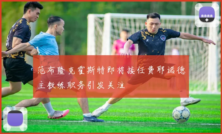 范布隆克霍斯特即将接任费耶诺德主教练职务引发关注