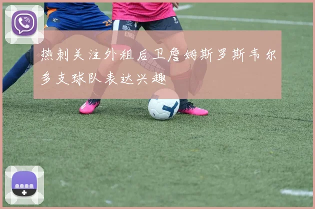 热刺关注外租后卫詹姆斯罗斯韦尔多支球队表达兴趣