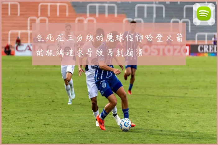 生死在三分线的魔球信仰哈登火箭的极端追求导致马刺崩溃