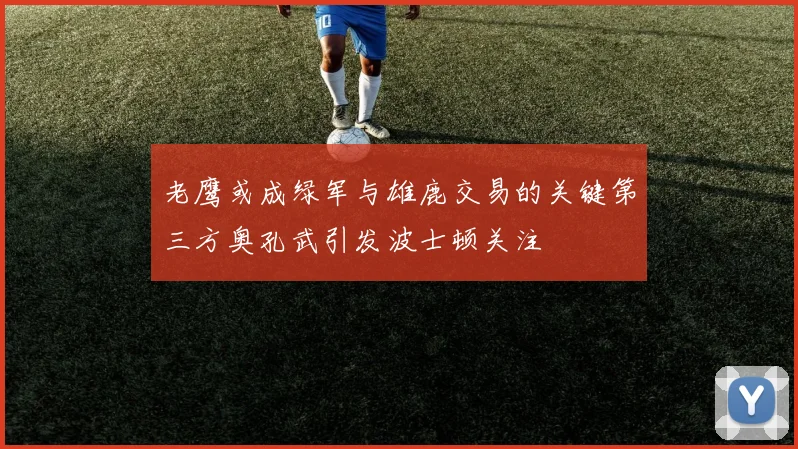 老鹰或成绿军与雄鹿交易的关键第三方奥孔武引发波士顿关注