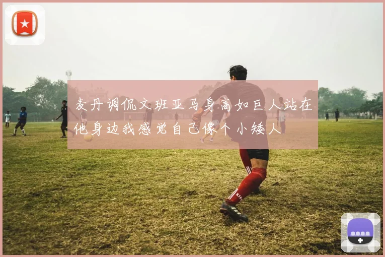 麦丹调侃文班亚马身高如巨人站在他身边我感觉自己像个小矮人