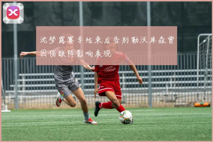 沈梦露赛季结束后告别勒沃库森曾因伤缺阵影响表现