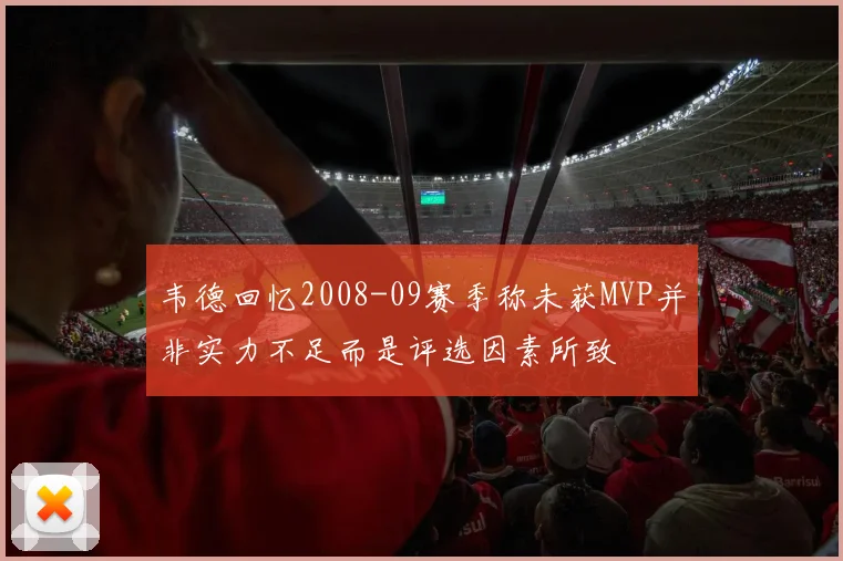 韦德回忆2008-09赛季称未获MVP并非实力不足而是评选因素所致