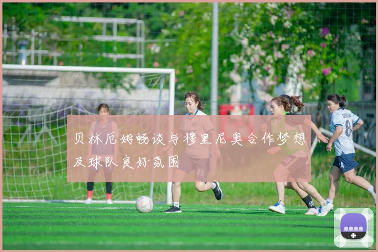 贝林厄姆畅谈与穆里尼奥合作梦想及球队良好氛围