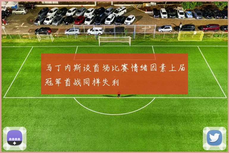 马丁内斯谈首场比赛情绪因素上届冠军首战同样失利