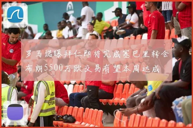 罗马诺曝拜仁即将完成塞巴里转会布朗5500万欧交易有望本周达成