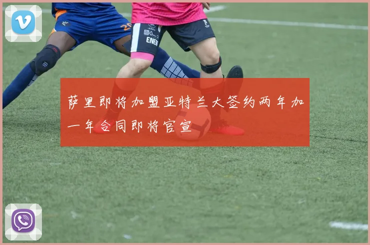 萨里即将加盟亚特兰大签约两年加一年合同即将官宣