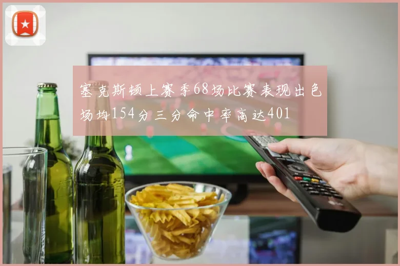 塞克斯顿上赛季68场比赛表现出色场均154分三分命中率高达401