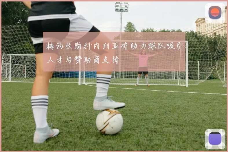 梅西收购科内利亚将助力球队吸引人才与赞助商支持