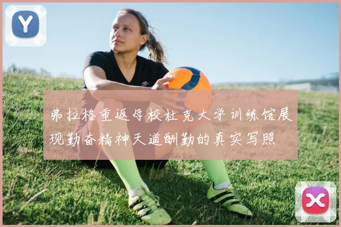 弗拉格重返母校杜克大学训练馆展现勤奋精神天道酬勤的真实写照
