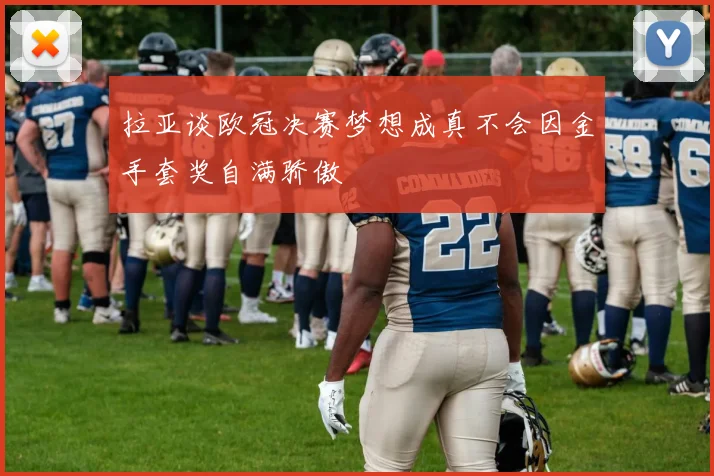 拉亚谈欧冠决赛梦想成真不会因金手套奖自满骄傲
