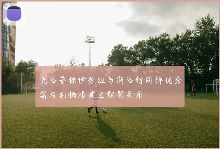 克洛普称伊劳拉与斯洛特同样优秀需与利物浦建立默契关系