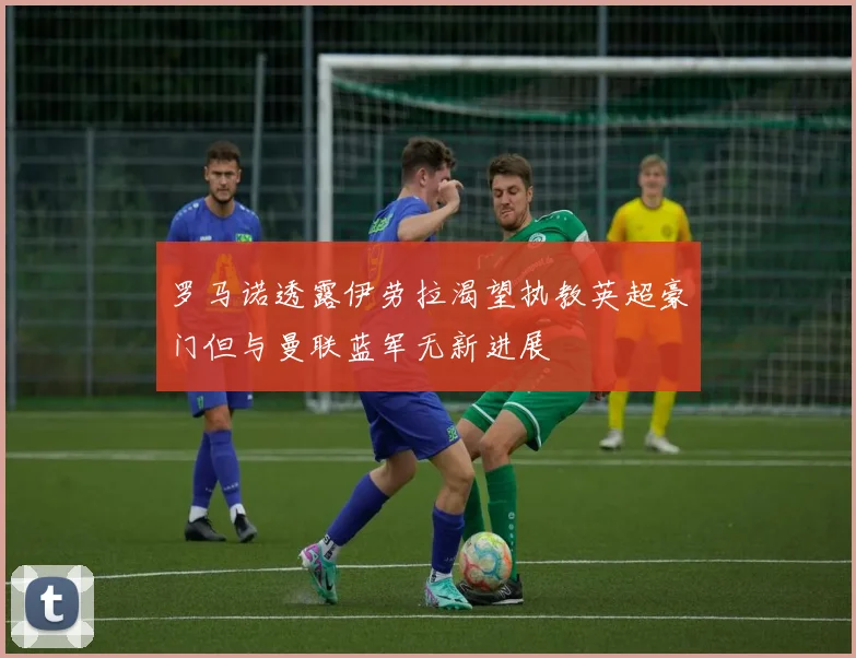 罗马诺透露伊劳拉渴望执教英超豪门但与曼联蓝军无新进展