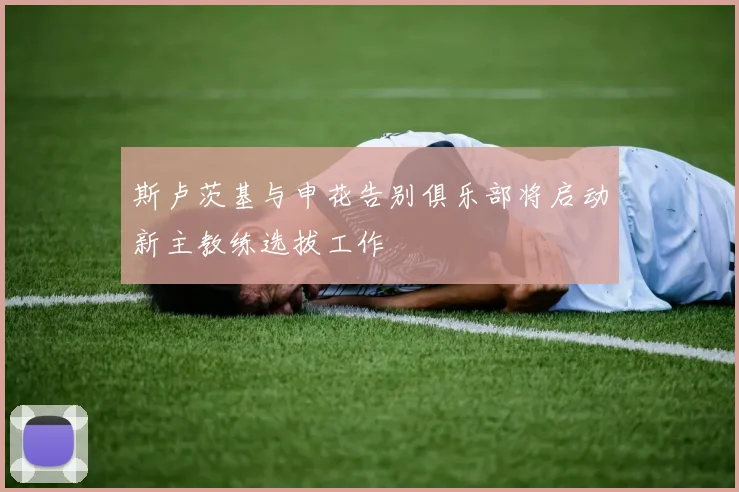 斯卢茨基与申花告别俱乐部将启动新主教练选拔工作