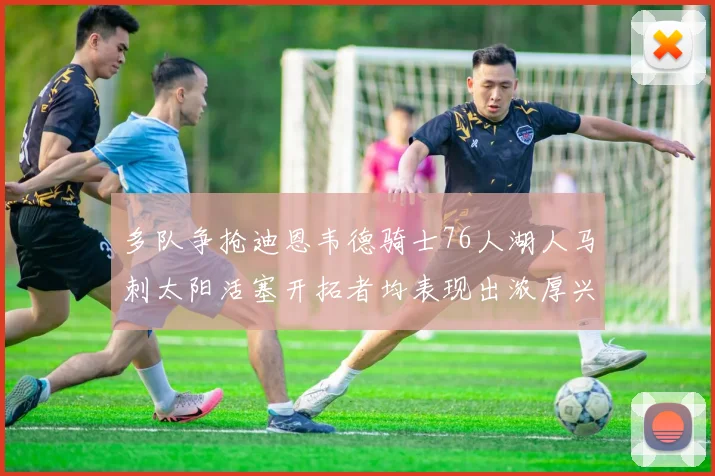 多队争抢迪恩韦德骑士76人湖人马刺太阳活塞开拓者均表现出浓厚兴趣