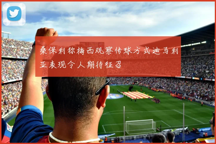 桑保利称梅西观察传球方式迪马利亚表现令人期待征召
