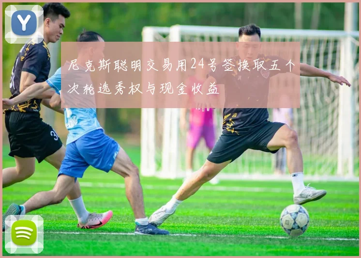 尼克斯聪明交易用24号签换取五个次轮选秀权与现金收益