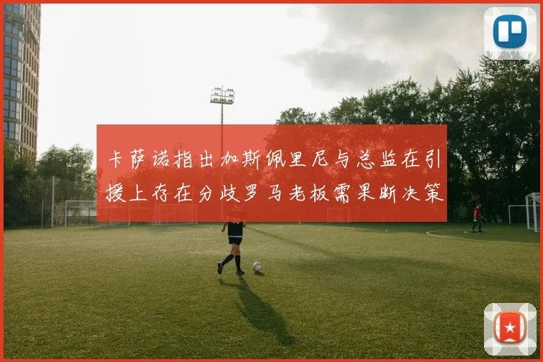 卡萨诺指出加斯佩里尼与总监在引援上存在分歧罗马老板需果断决策