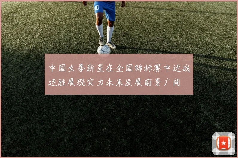 中国女拳新星在全国锦标赛中连战连胜展现实力未来发展前景广阔