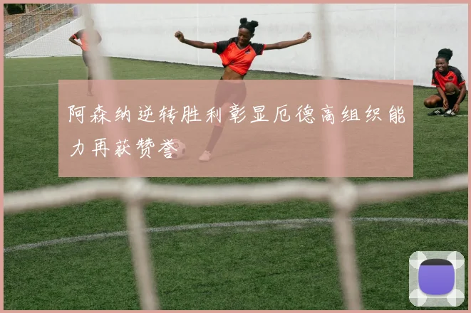阿森纳逆转胜利彰显厄德高组织能力再获赞誉