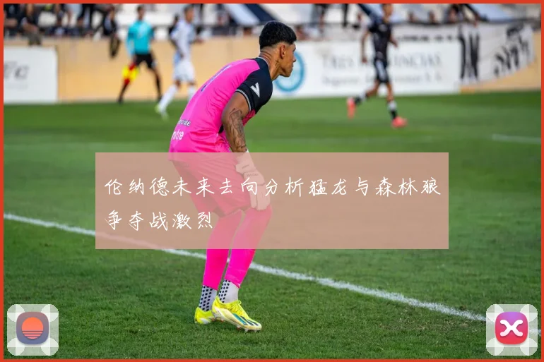 伦纳德未来去向分析猛龙与森林狼争夺战激烈