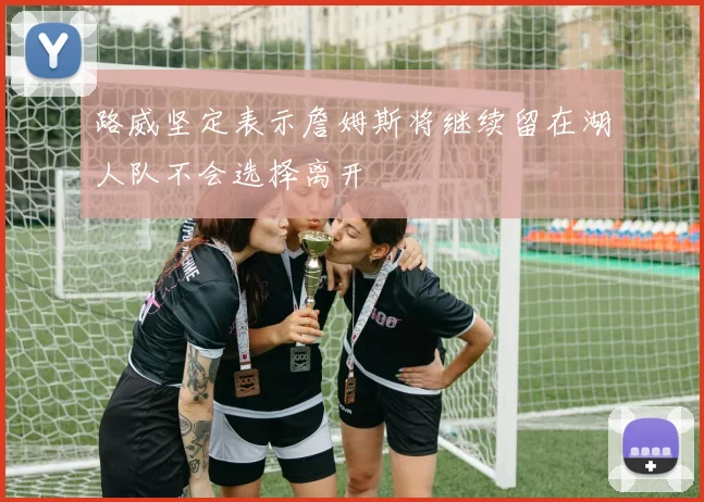 路威坚定表示詹姆斯将继续留在湖人队不会选择离开