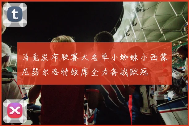 马竞发布联赛大名单小蜘蛛小西蒙尼瑟尔洛特缺席全力备战欧冠