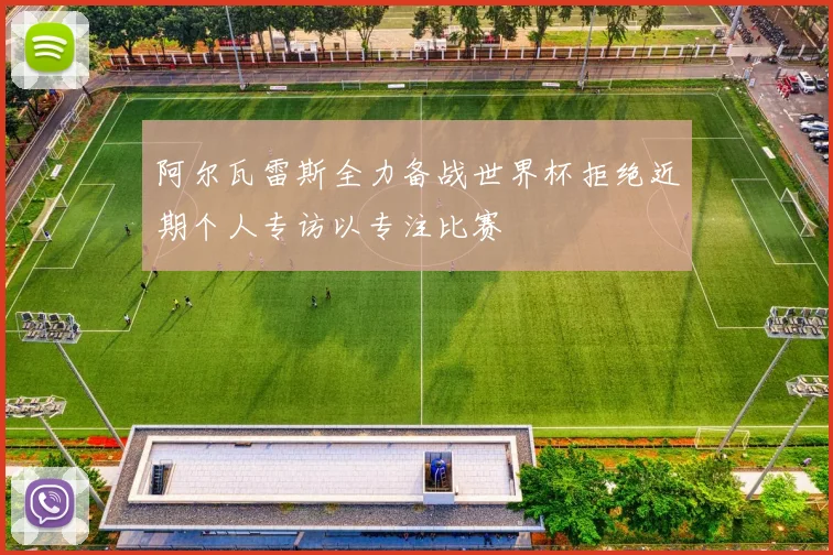 阿尔瓦雷斯全力备战世界杯拒绝近期个人专访以专注比赛