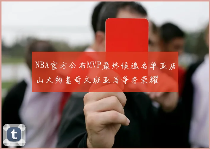 NBA官方公布MVP最终候选名单亚历山大约基奇文班亚马争夺荣耀