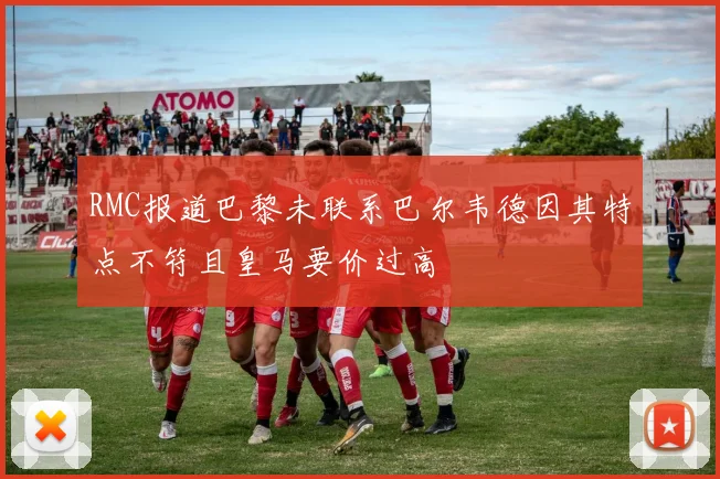 RMC报道巴黎未联系巴尔韦德因其特点不符且皇马要价过高