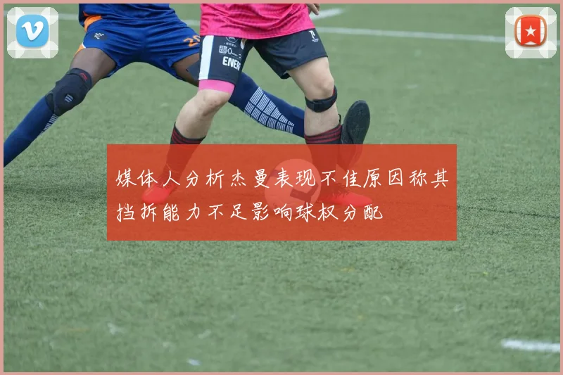 媒体人分析杰曼表现不佳原因称其挡拆能力不足影响球权分配
